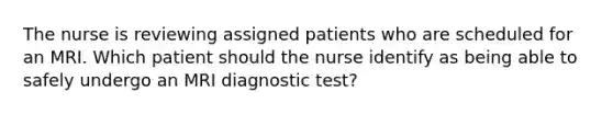 The nurse is reviewing assigned patients who are scheduled for an MRI. Which patient should the nurse identify as being able to safely undergo an MRI diagnostic​ test?