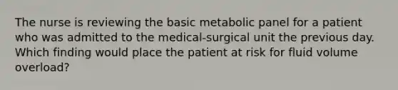 The nurse is reviewing the basic metabolic panel for a patient who was admitted to the medical-surgical unit the previous day. Which finding would place the patient at risk for fluid volume overload?