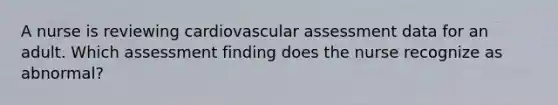 A nurse is reviewing cardiovascular assessment data for an adult. Which assessment finding does the nurse recognize as abnormal?