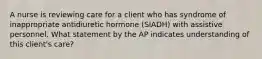 A nurse is reviewing care for a client who has syndrome of inappropriate antidiuretic hormone (SIADH) with assistive personnel. What statement by the AP indicates understanding of this client's care?