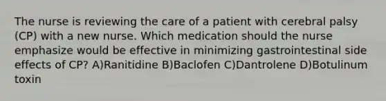 The nurse is reviewing the care of a patient with cerebral palsy (CP) with a new nurse. Which medication should the nurse emphasize would be effective in minimizing gastrointestinal side effects of CP? A)Ranitidine B)Baclofen C)Dantrolene D)Botulinum toxin