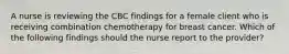 A nurse is reviewing the CBC findings for a female client who is receiving combination chemotherapy for breast cancer. Which of the following findings should the nurse report to the provider?