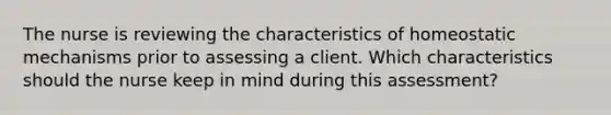 The nurse is reviewing the characteristics of homeostatic mechanisms prior to assessing a client. Which characteristics should the nurse keep in mind during this assessment?