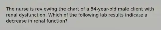 The nurse is reviewing the chart of a 54-year-old male client with renal dysfunction. Which of the following lab results indicate a decrease in renal function?