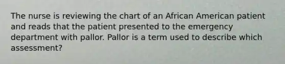 The nurse is reviewing the chart of an African American patient and reads that the patient presented to the emergency department with pallor. Pallor is a term used to describe which assessment?