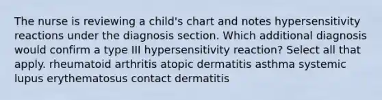 The nurse is reviewing a child's chart and notes hypersensitivity reactions under the diagnosis section. Which additional diagnosis would confirm a type III hypersensitivity reaction? Select all that apply. rheumatoid arthritis atopic dermatitis asthma systemic lupus erythematosus contact dermatitis