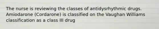 The nurse is reviewing the classes of antidysrhythmic drugs. Amiodarone (Cordarone) is classified on the Vaughan Williams classification as a class III drug