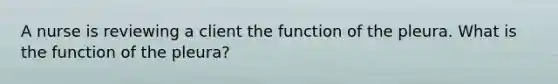 A nurse is reviewing a client the function of the pleura. What is the function of the pleura?