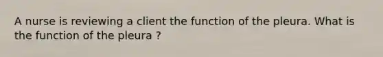 A nurse is reviewing a client the function of the pleura. What is the function of the pleura ?