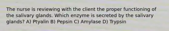 The nurse is reviewing with the client the proper functioning of the salivary glands. Which enzyme is secreted by the salivary glands? A) Ptyalin B) Pepsin C) Amylase D) Trypsin