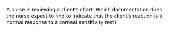 A nurse is reviewing a client's chart. Which documentation does the nurse expect to find to indicate that the client's reaction is a normal response to a corneal sensitivity test?