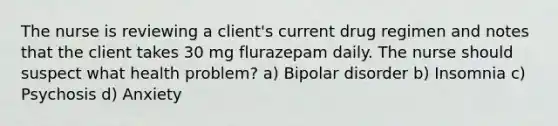 The nurse is reviewing a client's current drug regimen and notes that the client takes 30 mg flurazepam daily. The nurse should suspect what health problem? a) Bipolar disorder b) Insomnia c) Psychosis d) Anxiety