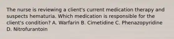 The nurse is reviewing a client's current medication therapy and suspects hematuria. Which medication is responsible for the client's condition? A. Warfarin B. Cimetidine C. Phenazopyridine D. Nitrofurantoin