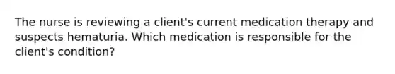 The nurse is reviewing a client's current medication therapy and suspects hematuria. Which medication is responsible for the client's condition?