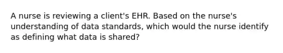 A nurse is reviewing a client's EHR. Based on the nurse's understanding of data standards, which would the nurse identify as defining what data is shared?