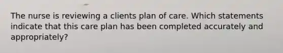 The nurse is reviewing a clients plan of care. Which statements indicate that this care plan has been completed accurately and appropriately?