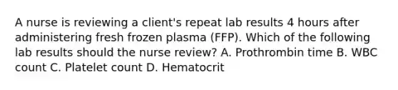 A nurse is reviewing a client's repeat lab results 4 hours after administering fresh frozen plasma (FFP). Which of the following lab results should the nurse review? A. Prothrombin time B. WBC count C. Platelet count D. Hematocrit