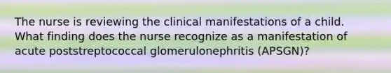 The nurse is reviewing the clinical manifestations of a child. What finding does the nurse recognize as a manifestation of acute poststreptococcal glomerulonephritis (APSGN)?