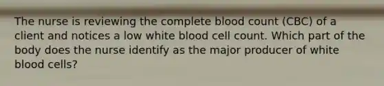 The nurse is reviewing the complete blood count (CBC) of a client and notices a low white blood cell count. Which part of the body does the nurse identify as the major producer of white blood cells?