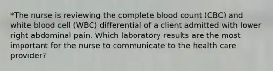 *The nurse is reviewing the complete blood count (CBC) and white blood cell (WBC) differential of a client admitted with lower right abdominal pain. Which laboratory results are the most important for the nurse to communicate to the health care provider?