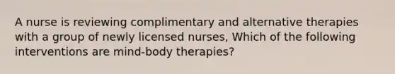 A nurse is reviewing complimentary and alternative therapies with a group of newly licensed nurses, Which of the following interventions are mind-body therapies?