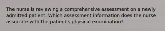 The nurse is reviewing a comprehensive assessment on a newly admitted patient. Which assessment information does the nurse associate with the patient's physical examination?