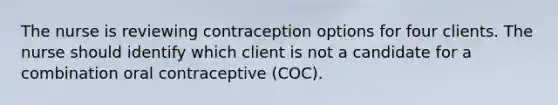 The nurse is reviewing contraception options for four clients. The nurse should identify which client is not a candidate for a combination oral contraceptive (COC).