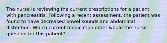 The nurse is reviewing the current prescriptions for a patient with pancreatitis. Following a recent assessment, the patient was found to have decreased bowel sounds and abdominal distention. Which current medication order would the nurse question for this patient?