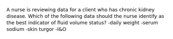 A nurse is reviewing data for a client who has chronic kidney disease. Which of the following data should the nurse identify as the best indicator of fluid volume status? -daily weight -serum sodium -skin turgor -I&O