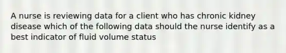 A nurse is reviewing data for a client who has chronic kidney disease which of the following data should the nurse identify as a best indicator of fluid volume status