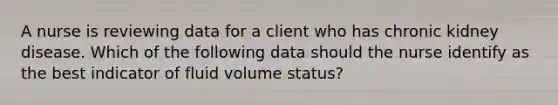 A nurse is reviewing data for a client who has chronic kidney disease. Which of the following data should the nurse identify as the best indicator of fluid volume status?