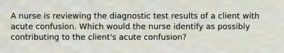 A nurse is reviewing the diagnostic test results of a client with acute confusion. Which would the nurse identify as possibly contributing to the client's acute confusion?