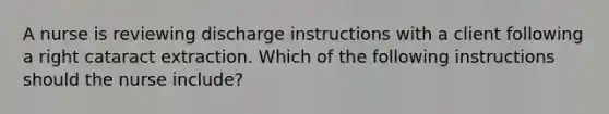 A nurse is reviewing discharge instructions with a client following a right cataract extraction. Which of the following instructions should the nurse include?