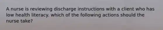 A nurse is reviewing discharge instructions with a client who has low health literacy. which of the following actions should the nurse take?