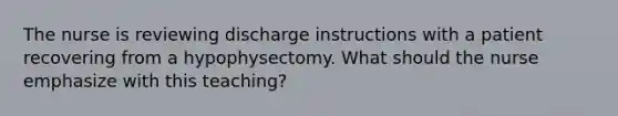 The nurse is reviewing discharge instructions with a patient recovering from a hypophysectomy. What should the nurse emphasize with this teaching?