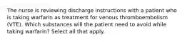 The nurse is reviewing discharge instructions with a patient who is taking warfarin as treatment for venous thromboembolism (VTE). Which substances will the patient need to avoid while taking warfarin? Select all that apply.