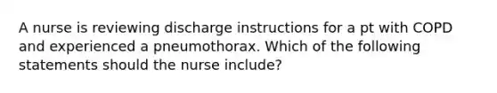 A nurse is reviewing discharge instructions for a pt with COPD and experienced a pneumothorax. Which of the following statements should the nurse include?