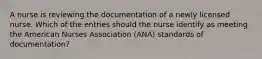 A nurse is reviewing the documentation of a newly licensed nurse. Which of the entries should the nurse identify as meeting the American Nurses Association (ANA) standards of documentation?