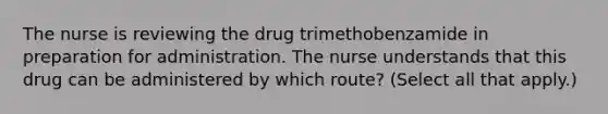 The nurse is reviewing the drug trimethobenzamide in preparation for administration. The nurse understands that this drug can be administered by which route? (Select all that apply.)