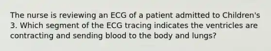 The nurse is reviewing an ECG of a patient admitted to Children's 3. Which segment of the ECG tracing indicates the ventricles are contracting and sending blood to the body and lungs?