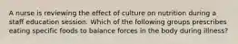 A nurse is reviewing the effect of culture on nutrition during a staff education session. Which of the following groups prescribes eating specific foods to balance forces in the body during illness?