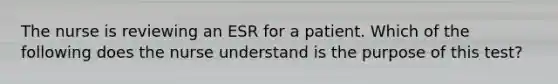 The nurse is reviewing an ESR for a patient. Which of the following does the nurse understand is the purpose of this test?