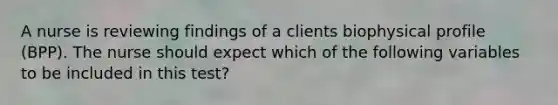 A nurse is reviewing findings of a clients biophysical profile (BPP). The nurse should expect which of the following variables to be included in this test?