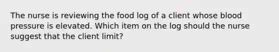 The nurse is reviewing the food log of a client whose blood pressure is elevated. Which item on the log should the nurse suggest that the client limit?