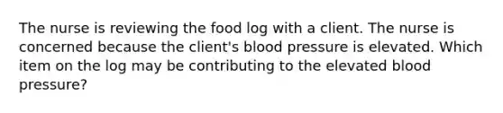 The nurse is reviewing the food log with a client. The nurse is concerned because the client's <a href='https://www.questionai.com/knowledge/kD0HacyPBr-blood-pressure' class='anchor-knowledge'>blood pressure</a> is elevated. Which item on the log may be contributing to the elevated blood pressure?