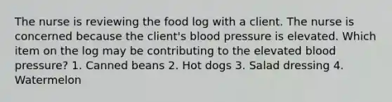 The nurse is reviewing the food log with a client. The nurse is concerned because the client's blood pressure is elevated. Which item on the log may be contributing to the elevated blood pressure? 1. Canned beans 2. Hot dogs 3. Salad dressing 4. Watermelon