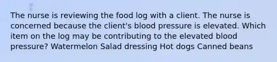 The nurse is reviewing the food log with a client. The nurse is concerned because the client's blood pressure is elevated. Which item on the log may be contributing to the elevated blood pressure? Watermelon Salad dressing Hot dogs Canned beans