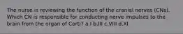 The nurse is reviewing the function of the cranial nerves (CNs). Which CN is responsible for conducting nerve impulses to the brain from the organ of Corti? a.I b.III c.VIII d.XI