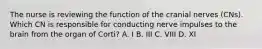 The nurse is reviewing the function of the cranial nerves (CNs). Which CN is responsible for conducting nerve impulses to the brain from the organ of Corti? A. I B. III C. VIII D. XI