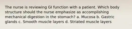 The nurse is reviewing GI function with a patient. Which body structure should the nurse emphasize as accomplishing mechanical digestion in the stomach? a. Mucosa b. Gastric glands c. Smooth muscle layers d. Striated muscle layers